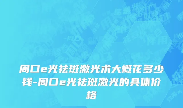 周口e光祛斑激光术大概花多少钱-周口e光祛斑激光的具体价格