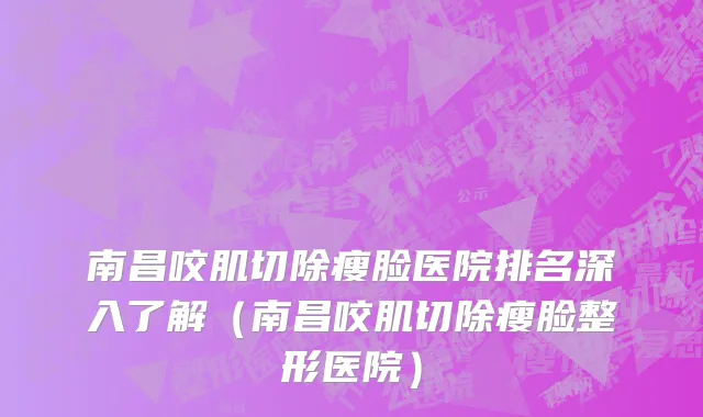 南昌咬肌切除瘦脸医院排名深入了解(南昌咬肌切除瘦脸整形医院)