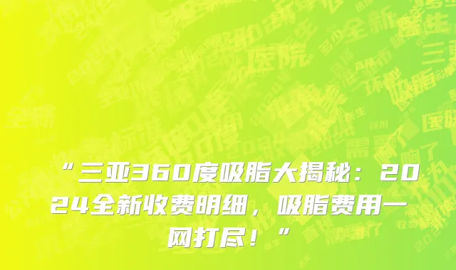 “三亚360度吸脂大揭秘:2024全新收费明细,吸脂费用一网打尽!”