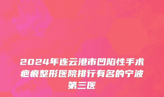 2024年连云港市凹陷性手术疤痕整形医院排行有名的宁波第三医