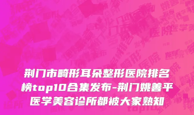 荆门市畸形耳朵整形医院排名榜top10合集发布-荆门姚善平医学美容诊所都被大家熟知