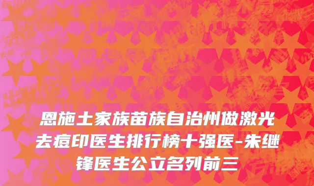 恩施土家族苗族自治州做激光去痘印医生排行榜十强医-朱继锋医生公立名列前三