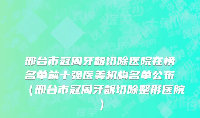 邢台市冠周牙龈切除医院在榜名单前十强医美机构名单公布（邢台市冠周牙龈切除整形医院）