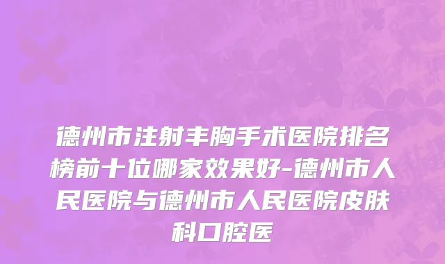 德州市注射丰胸手术医院排名榜前十位哪家效果好-德州市人民医院与德州市人民医院皮肤科口腔医