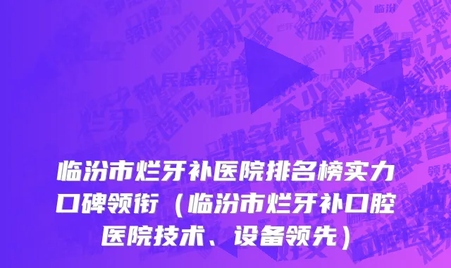 临汾市烂牙补医院排名榜实力口碑领衔（临汾市烂牙补口腔医院技术、设备领先）