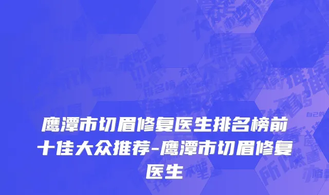 鹰潭市切眉修复医生排名榜前十佳大众推荐-鹰潭市切眉修复医生