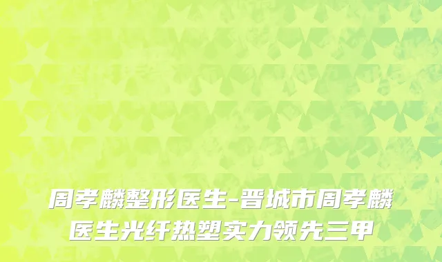 周孝麟整形医生-晋城市周孝麟医生光纤热塑实力领先三甲