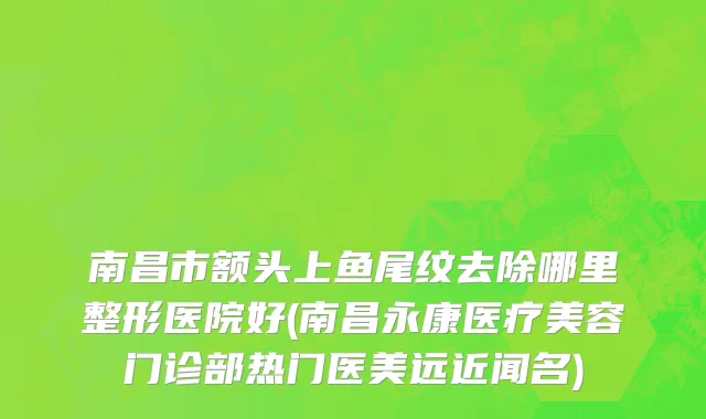 南昌市额头上鱼尾纹去除哪里整形医院好(南昌永康医疗美容门诊部热门医美远近闻名)