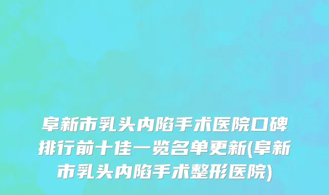 阜新市乳头内陷手术医院口碑排行前十佳一览名单更新(阜新市乳头内陷手术整形医院)