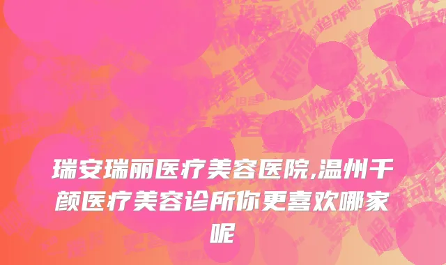 瑞安瑞丽医疗美容医院,温州千颜医疗美容诊所你更喜欢哪家呢