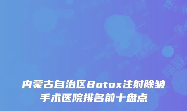 内蒙古自治区Botox注射除皱手术医院排名前十盘点