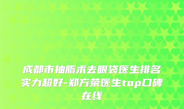成都市抽脂术去眼袋医生排名实力超好-郑方荣医生top口碑在线