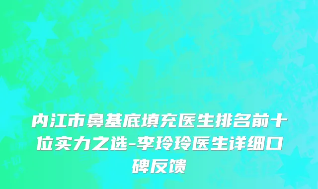 内江市鼻基底填充医生排名前十位实力之选-李玲玲医生详细口碑反馈