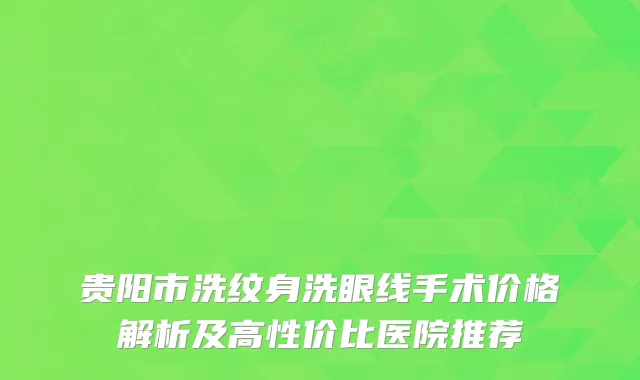 贵阳市洗纹身洗眼线手术价格解析及高性价比医院推荐