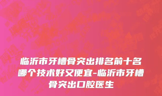 临沂市牙槽骨突出排名前十名哪个技术好又便宜-临沂市牙槽骨突出口腔医生