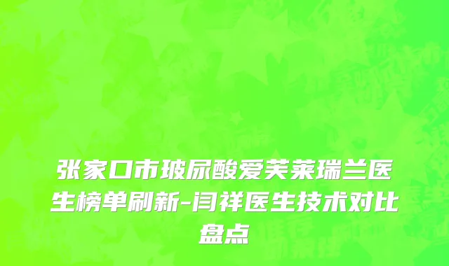 张家口市玻尿酸爱芙莱瑞兰医生榜单刷新-闫祥医生技术对比盘点