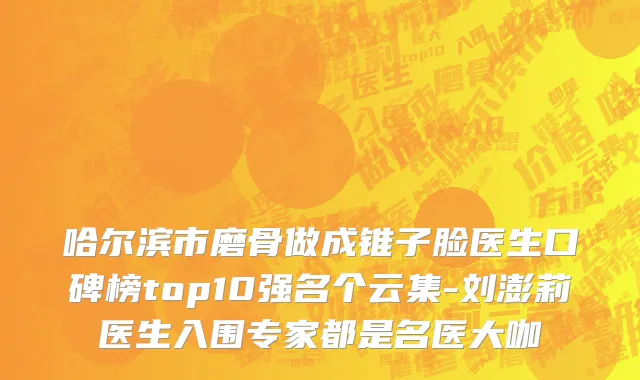 哈尔滨市磨骨做成锥子脸医生口碑榜top10强名个云集-刘澎莉医生入围专家都是名医大咖