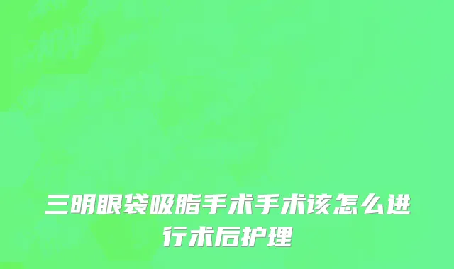 三明眼袋吸脂手术手术该怎么进行术后护理