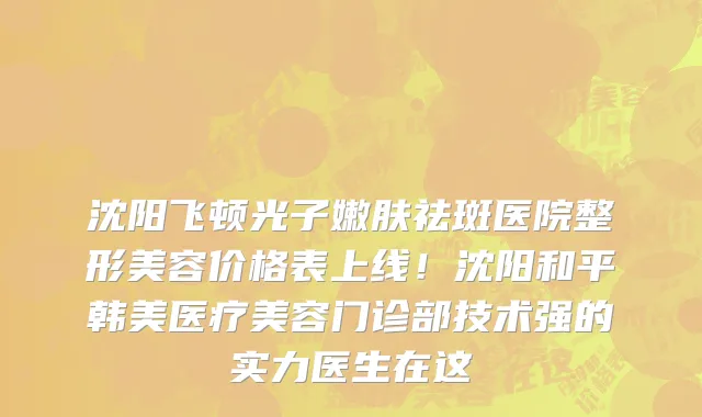 沈阳飞顿光子嫩肤祛斑医院整形美容价格表上线!沈阳和平韩美医疗美容门诊部技术强的实力医生在这