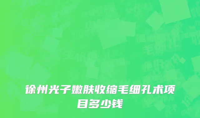 徐州光子嫩肤收缩毛细孔术项目多少钱