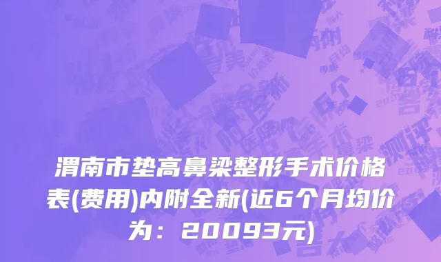 渭南市垫高鼻梁整形手术价格表(费用)内附全新(近6个月均价为：20093元)
