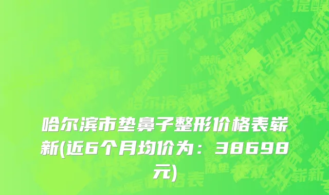 哈尔滨市垫鼻子整形价格表崭新(近6个月均价为：38698元)