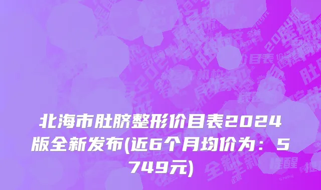 北海市肚脐整形价目表2024版全新发布(近6个月均价为：5749元)