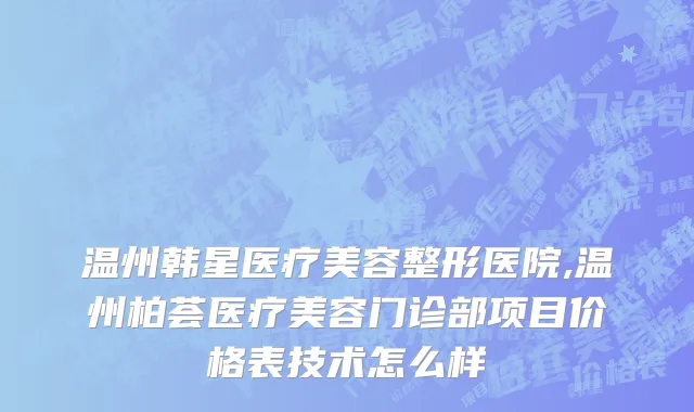 温州韩星医疗美容整形医院,温州柏荟医疗美容门诊部项目价格表技术怎么样