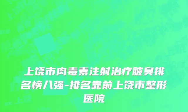 上饶市肉毒素注射治疗腋臭排名榜八强-排名靠前上饶市整形医院