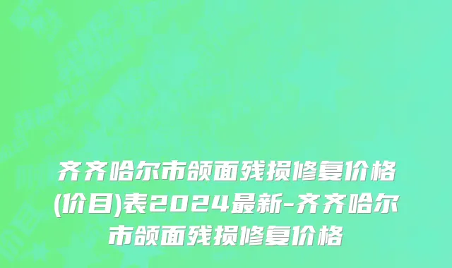 齐齐哈尔市颌面残损修复价格(价目)表2024最新-齐齐哈尔市颌面残损修复价格