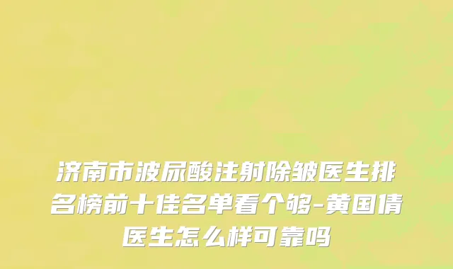 济南市波尿酸注射除皱医生排名榜前十佳名单看个够-黄国倩医生怎么样可靠吗