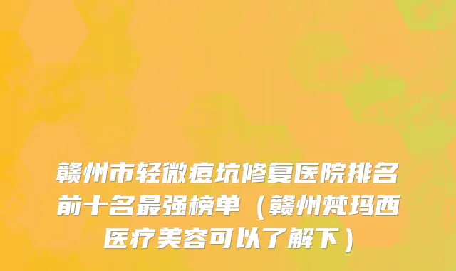 赣州市轻微痘坑修复医院排名前十名最强榜单（赣州梵玛西医疗美容可以了解下）