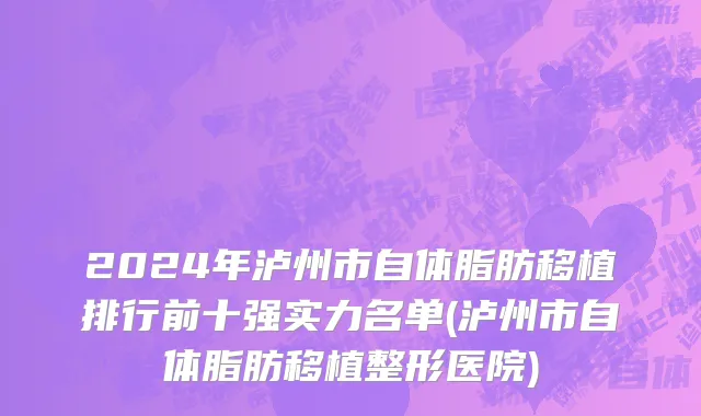 2024年泸州市自体脂肪移植排行前十强实力名单(泸州市自体脂肪移植整形医院)