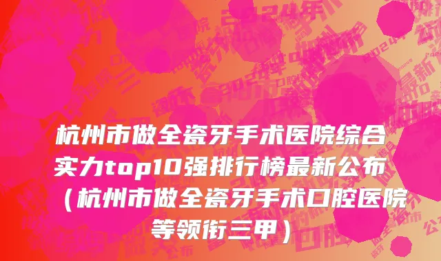 杭州市做全瓷牙手术医院综合实力top10强排行榜最新公布（杭州市做全瓷牙手术口腔医院等领衔三甲）