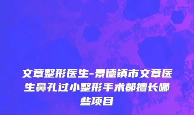 文章整形医生-景德镇市文章医生鼻孔过小整形手术都擅长哪些项目