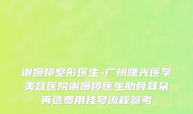 谢姗婷整形医生-广州曙光医学美容医院谢姗婷医生肋骨耳朵再造费用挂号流程参考