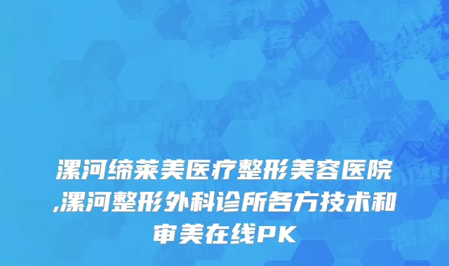 漯河缔莱美医疗整形美容医院,漯河整形外科诊所各方技术和审美在线PK