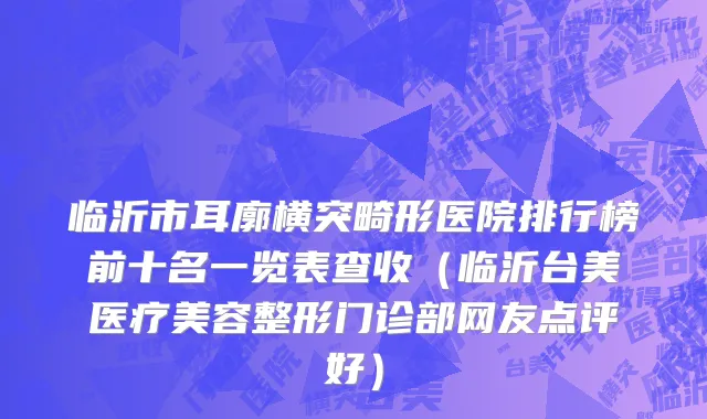 临沂市耳廓横突畸形医院排行榜前十名一览表查收（临沂台美医疗美容整形门诊部网友点评好）