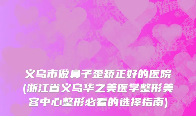 义乌市做鼻子歪矫正好的医院(浙江省义乌华之美医学整形美容中心整形必看的选择指南)