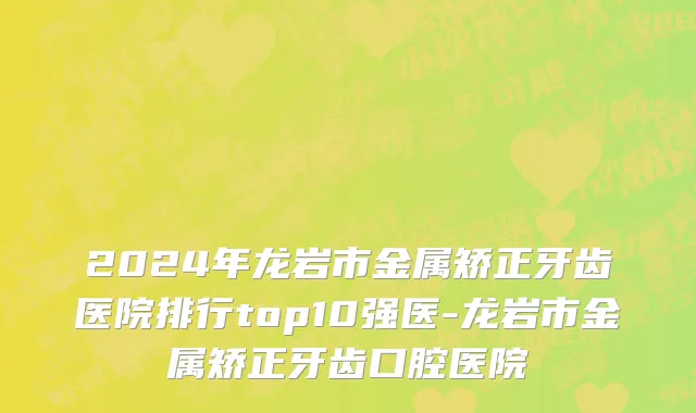 2024年龙岩市金属矫正牙齿医院排行top10强医-龙岩市金属矫正牙齿口腔医院