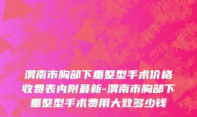 渭南市胸部下垂整型手术价格收费表内附最新-渭南市胸部下垂整型手术费用大致多少钱