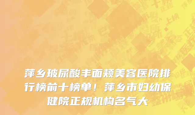萍乡玻尿酸丰面颊美容医院排行榜前十榜单!萍乡市妇幼保健院正规机构名气大