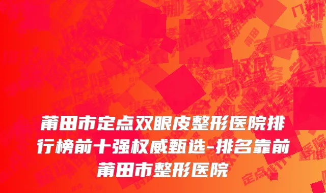 莆田市定点双眼皮整形医院排行榜前十强权威甄选-排名靠前莆田市整形医院