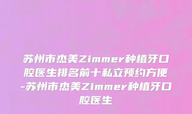 苏州市杰美Zimmer种植牙口腔医生排名前十私立预约方便-苏州市杰美Zimmer种植牙口腔医生