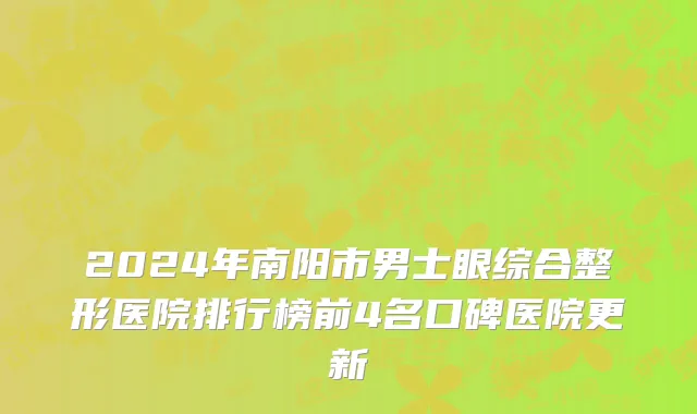 2024年南阳市男士眼综合整形医院排行榜前4名口碑医院更新