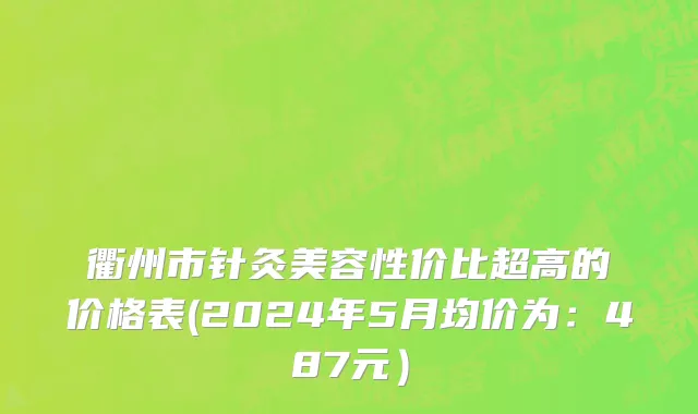 衢州市针灸美容性价比超高的价格表(2024年5月均价为：487元）