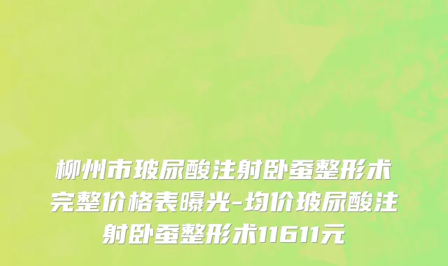 柳州市玻尿酸注射卧蚕整形术完整价格表曝光-均价玻尿酸注射卧蚕整形术11611元