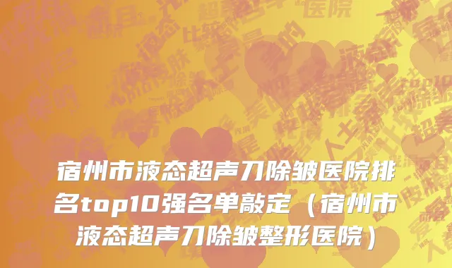 宿州市液态超声刀除皱医院排名top10强名单敲定（宿州市液态超声刀除皱整形医院）
