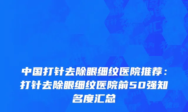 中国打针去除眼细纹医院推荐：打针去除眼细纹医院前50强知名度汇总