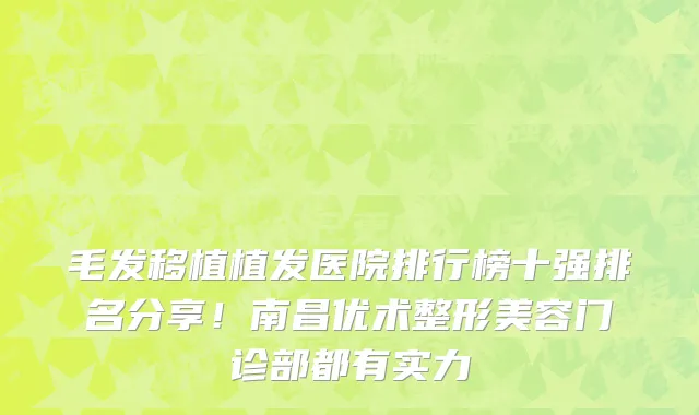 毛发移植植发医院排行榜十强排名分享!南昌优术整形美容门诊部都有实力